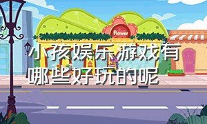 小孩娱乐游戏有哪些好玩的呢（小孩子适合玩哪些真人游戏）