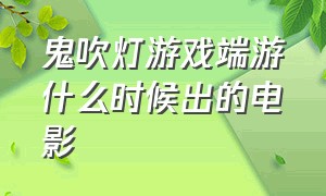 鬼吹灯游戏端游什么时候出的电影