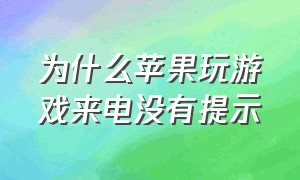 为什么苹果玩游戏来电没有提示（苹果在玩游戏怎么显示顶部来电）