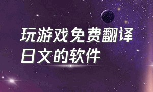 玩游戏免费翻译日文的软件