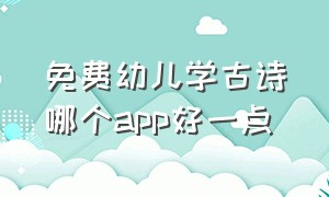 免费幼儿学古诗哪个app好一点（幼儿园小朋友学古诗哪个app比较好）