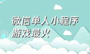 微信单人小程序游戏最火（目前微信最火的小程序游戏）