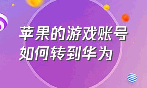 苹果的游戏账号如何转到华为（苹果上的游戏怎么换到华为上）