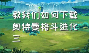 教我们如何下载奥特曼格斗进化三（教我们如何下载奥特曼格斗进化三）