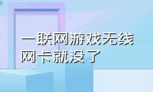 一联网游戏无线网卡就没了（无线网络正常但是游戏进不去）