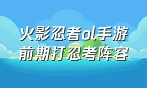 火影忍者ol手游前期打忍考阵容（火影忍者ol手游下载）