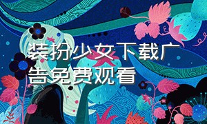 装扮少女下载广告免费观看