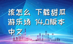 该怎么 下载甜瓜游乐场 14.0版本中文