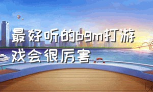 最好听的bgm打游戏会很厉害（超燃且好听的打游戏专属bgm）