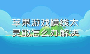 苹果游戏横线太灵敏怎么办解决（苹果打游戏底部横线怎么永久关闭）