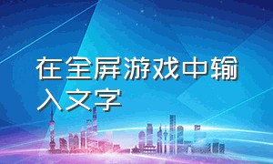 在全屏游戏中输入文字（玩游戏时怎么去掉文字输入）