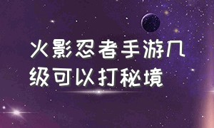 火影忍者手游几级可以打秘境（火影忍者手游新手建议几级打秘境）