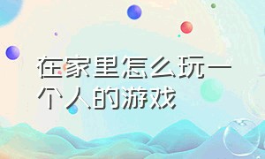 在家里怎么玩一个人的游戏（在家里两三个人怎么可以玩游戏）