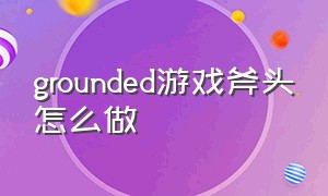 grounded游戏斧头怎么做（grounded斧子怎么解锁）