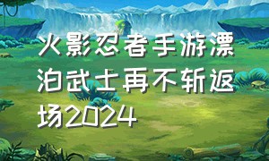 火影忍者手游漂泊武士再不斩返场2024（火影忍者手游2024宝库返场时间）