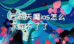 云游天魔ios怎么下载不了了