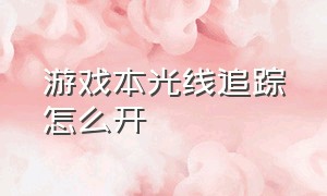 游戏本光线追踪怎么开（游戏本光线追踪怎么调）