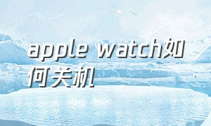 apple watch如何关机（apple watch配对的时候怎么关机）