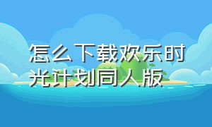 怎么下载欢乐时光计划同人版（欢乐时光计划怎么在手机上面下载）