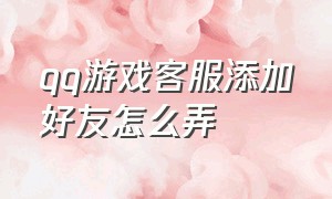 qq游戏客服添加好友怎么弄（qq游戏客服添加好友怎么弄出来）