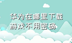 华为在哪里下载游戏不用密码