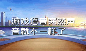 游戏语音突然声音就不一样了（游戏语音有滋滋的声音是怎么回事）