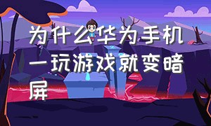 为什么华为手机一玩游戏就变暗屏（为什么华为手机一玩游戏就变暗屏了）