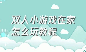 双人小游戏在家怎么玩教程（两个人在家玩的小游戏有哪些）