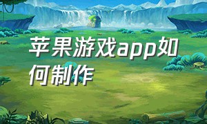 苹果游戏app如何制作（苹果手机怎么制作简易游戏脚本）