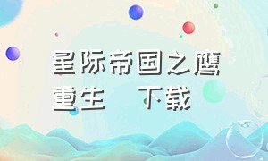 星际帝国之鹰[重生]下载（《星际帝国之鹰[重生]》）