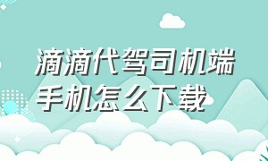 滴滴代驾司机端手机怎么下载（滴滴代驾司机报名官网）