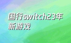 国行switch23年新游戏（国行switch目前有几个游戏）