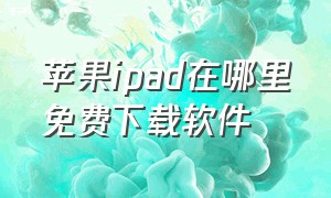 苹果ipad在哪里免费下载软件（ipad下载免费软件在哪里下载）