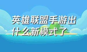 英雄联盟手游出什么新模式了（英雄联盟手游目前有什么模式）