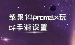 苹果14promax玩cf手游设置（苹果手机玩cf）