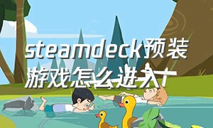 steamdeck预装游戏怎么进入（steam deck安装游戏麻烦吗）