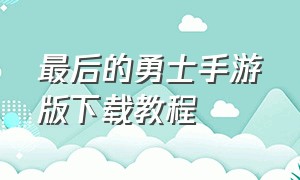 最后的勇士手游版下载教程（最后的勇士游戏下载）