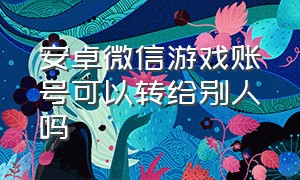 安卓微信游戏账号可以转给别人吗（怎么把微信游戏账号给别人使用）