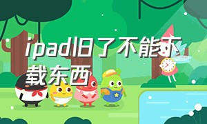 ipad旧了不能下载东西（ipad太旧下载不了软件怎么办）