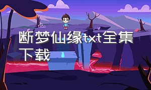 断梦仙缘txt全集下载（断梦仙缘txt全文下载）