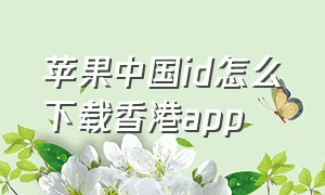 苹果中国id怎么下载香港app（香港apple id怎么下载内地的app）