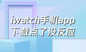 iwatch手机app下载点了没反应（iwatch下载app连按两下还是下不了）