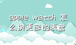 apple watch 怎么换更多的表盘（apple watch怎么更换第三方表盘）