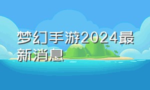 梦幻手游2024最新消息