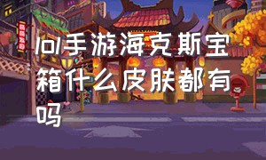 lol手游海克斯宝箱什么皮肤都有吗（lol普通海克斯宝箱能开出什么皮肤）