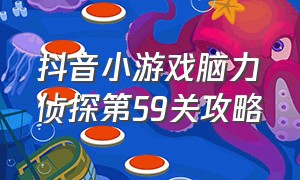 抖音小游戏脑力侦探第59关攻略（抖音小游戏脑洞我超大第50关答案）