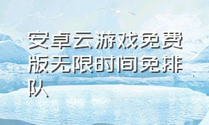 安卓云游戏免费版无限时间免排队（安卓版免费不限时云游戏平台）