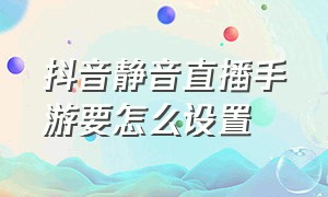 抖音静音直播手游要怎么设置（抖音静音进入怎么设置）