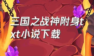 三国之战神附身txt小说下载（三国之战神附体免费阅读）