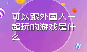 可以跟外国人一起玩的游戏是什么